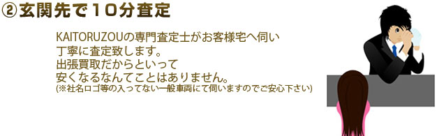 2.玄関先で10分査定 KAITORUZOUの専門査定士がお客様宅へ伺い丁寧に査定致します。