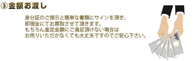 3.金額お渡し 身分証のご提示と簡単な書類にサインを頂き、即現金にてお買取させて頂きます。