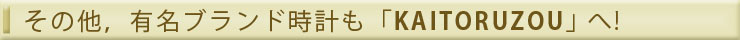 その他、有名ブランド時計も「KAITORUZOU」へ！